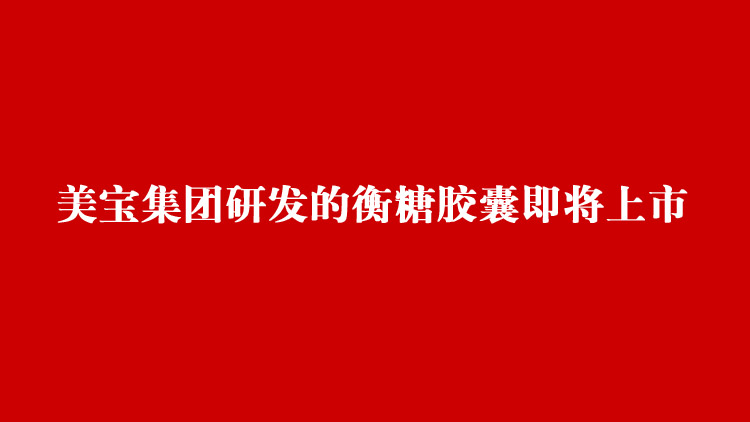 9170金沙集团_9170金沙集团研发的衡糖胶囊即将上市