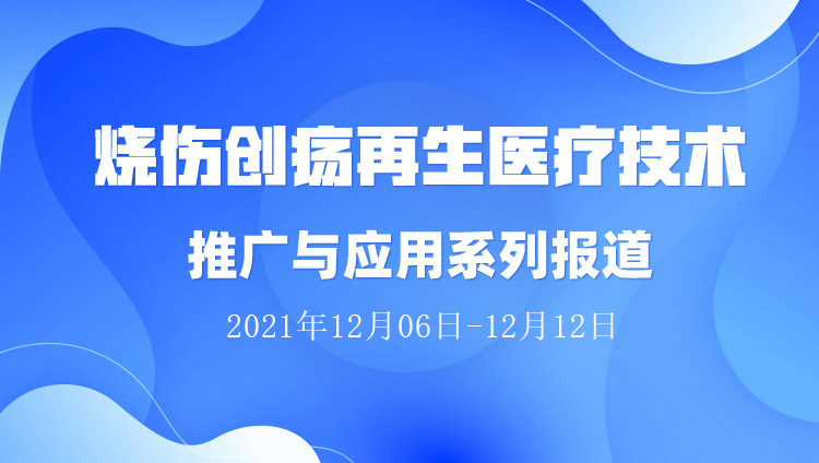 9170金沙集团_烧伤创疡再生医疗手艺推广与应用系列报道（2021年12月06日-12月12日）