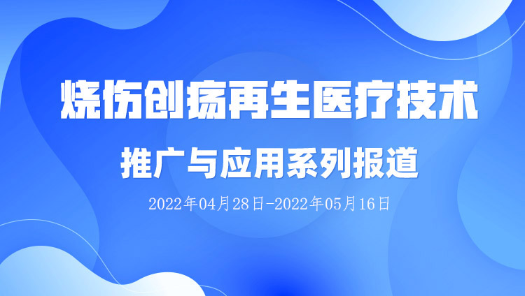 9170金沙集团_烧伤创疡再生医疗手艺推广与应用系列报道（2022年04月28日-2022年05月16日）
