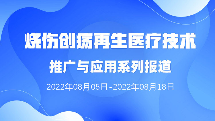 9170金沙集团_烧伤创疡再生医疗手艺推广与应用系列报道（2022年08月05日-2022年08月18日）