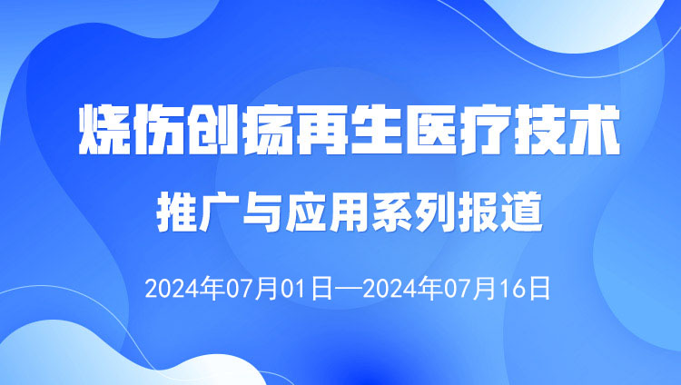 9170金沙集团_烧伤创疡再生医疗手艺推广与应用系列报道（2024年7月1日—7月16日）